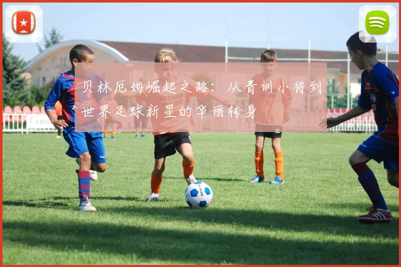 贝林厄姆崛起之路：从青训小将到世界足球新星的华丽转身