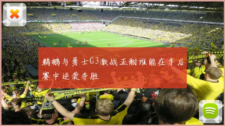 鹈鹕与勇士G3激战正酣谁能在季后赛中逆袭夺胜