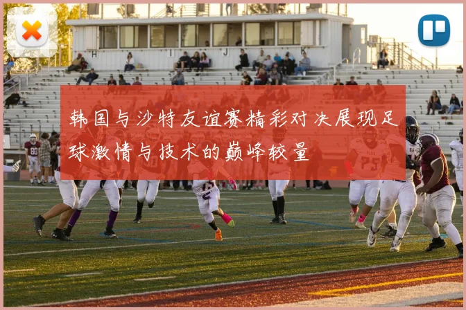 韩国与沙特友谊赛精彩对决展现足球激情与技术的巅峰较量
