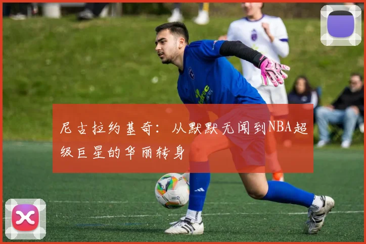 尼古拉约基奇：从默默无闻到NBA超级巨星的华丽转身