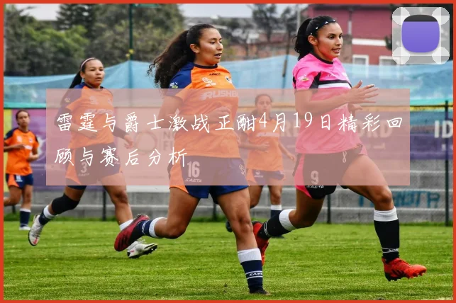 雷霆与爵士激战正酣4月19日精彩回顾与赛后分析