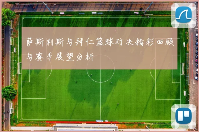 萨斯利斯与拜仁篮球对决精彩回顾与赛季展望分析