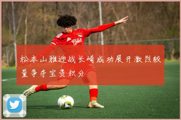 松本山雅迎战长崎成功展开激烈较量争夺宝贵积分