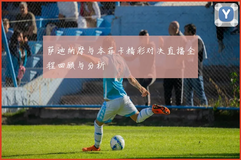 萨迪纳摩与本菲卡精彩对决直播全程回顾与分析