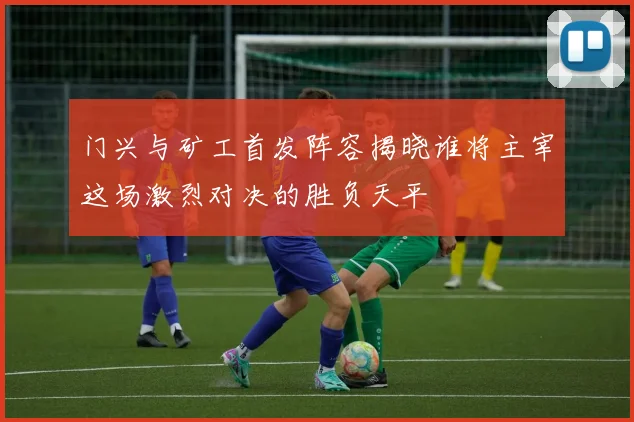 门兴与矿工首发阵容揭晓谁将主宰这场激烈对决的胜负天平