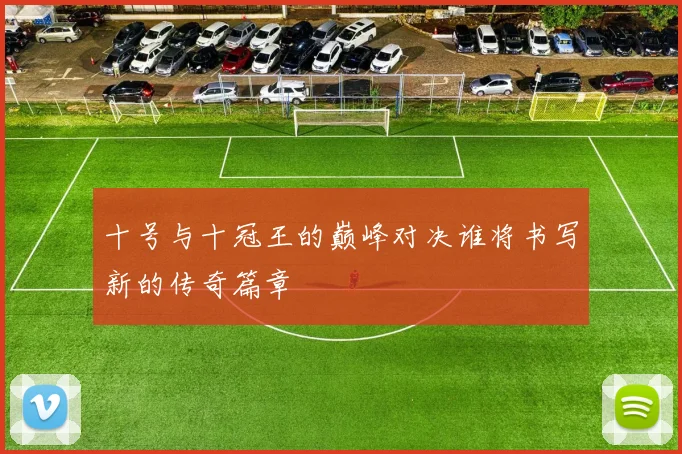 十号与十冠王的巅峰对决谁将书写新的传奇篇章
