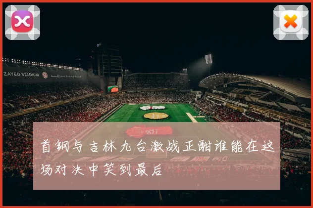 首钢与吉林九台激战正酣谁能在这场对决中笑到最后