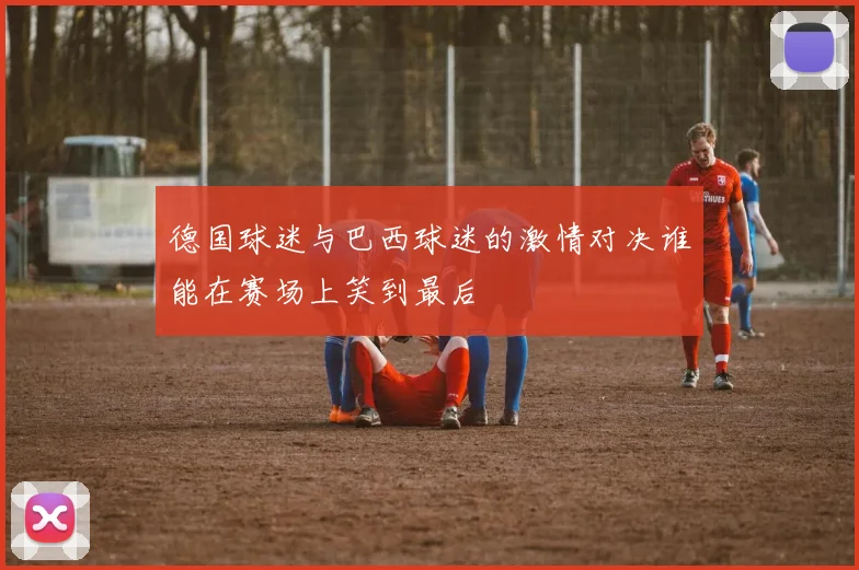 德国球迷与巴西球迷的激情对决谁能在赛场上笑到最后