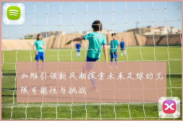 加维引领新风潮探索未来足球的无限可能性与挑战