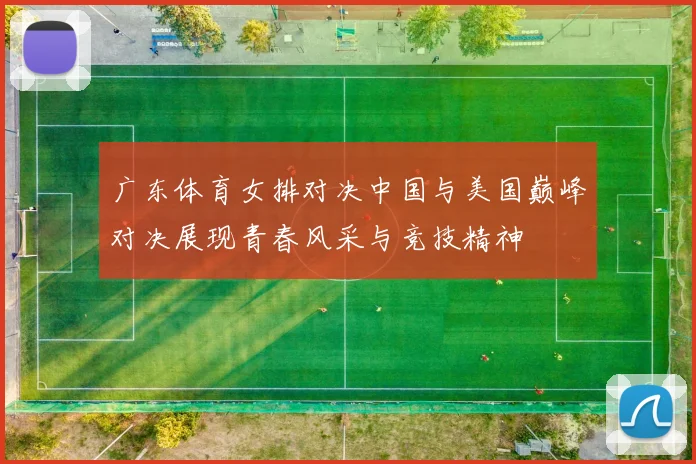 广东体育女排对决中国与美国巅峰对决展现青春风采与竞技精神