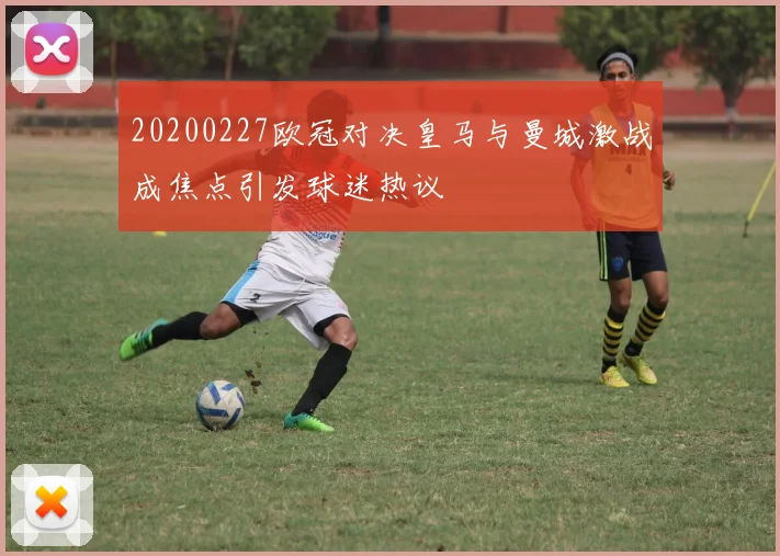 20200227欧冠对决皇马与曼城激战成焦点引发球迷热议