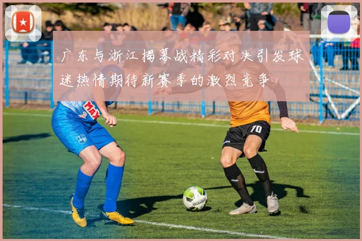 广东与浙江揭幕战精彩对决引发球迷热情期待新赛季的激烈竞争