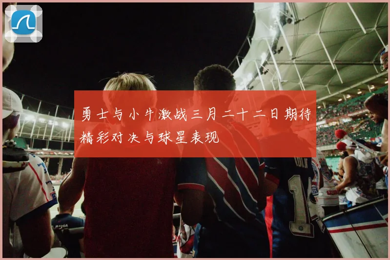 勇士与小牛激战三月二十二日期待精彩对决与球星表现