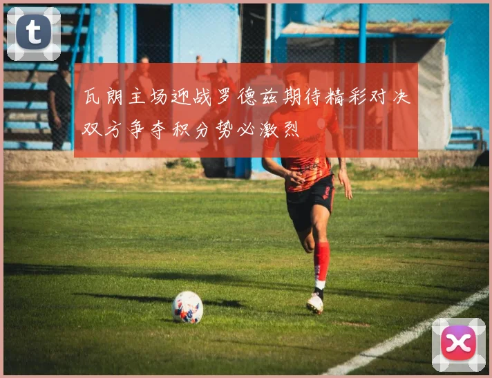 瓦朗主场迎战罗德兹期待精彩对决双方争夺积分势必激烈