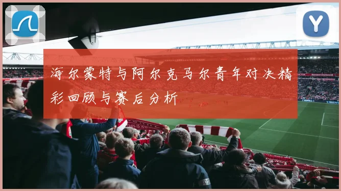 海尔蒙特与阿尔克马尔青年对决精彩回顾与赛后分析