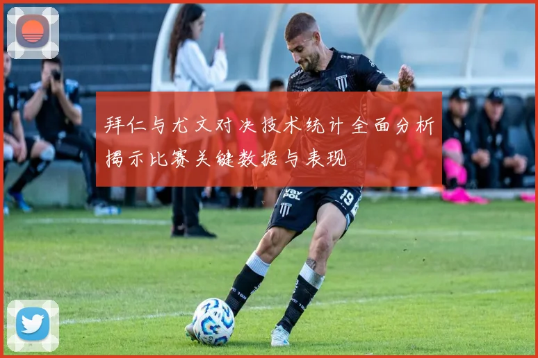 拜仁与尤文对决技术统计全面分析揭示比赛关键数据与表现