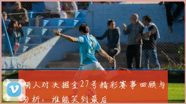 湖人对决掘金27号精彩赛事回顾与分析，谁能笑到最后
