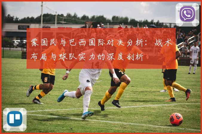 蒙国民与巴西国际对决分析：战术布局与球队实力的深度剖析