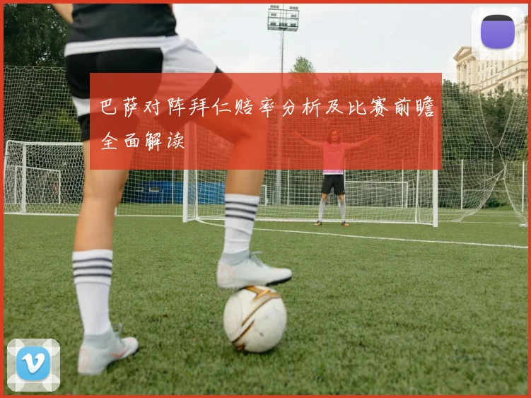 巴萨对阵拜仁赔率分析及比赛前瞻全面解读