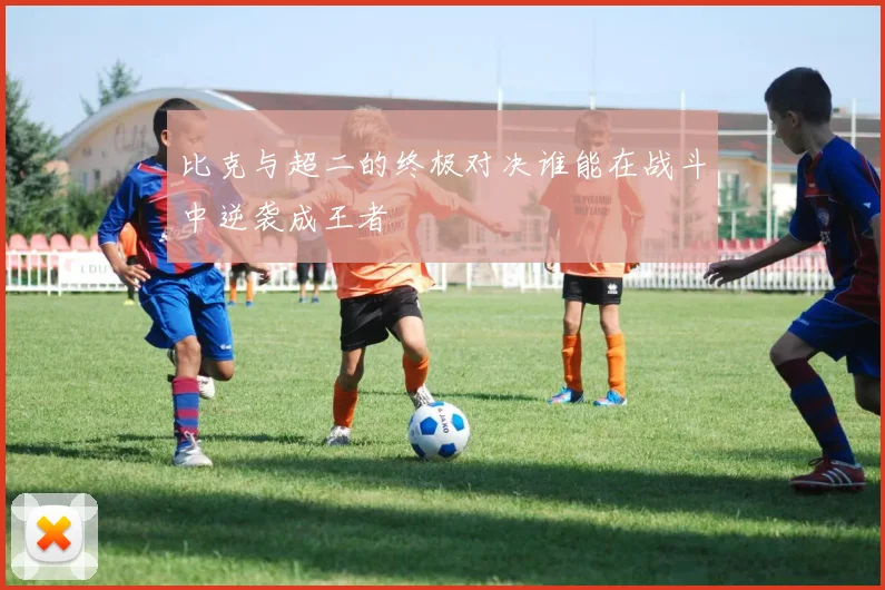比克与超二的终极对决谁能在战斗中逆袭成王者