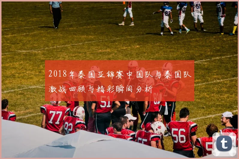 2018年泰国亚锦赛中国队与泰国队激战回顾与精彩瞬间分析