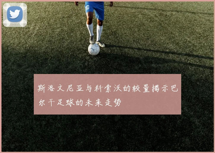 斯洛文尼亚与科索沃的较量揭示巴尔干足球的未来走势