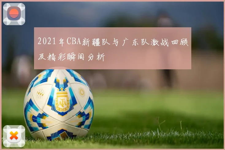 2021年CBA新疆队与广东队激战回顾及精彩瞬间分析