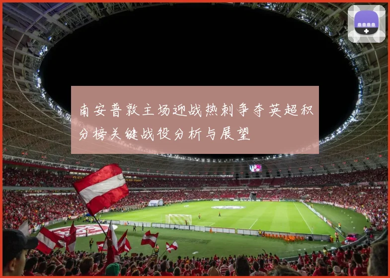 南安普敦主场迎战热刺争夺英超积分榜关键战役分析与展望