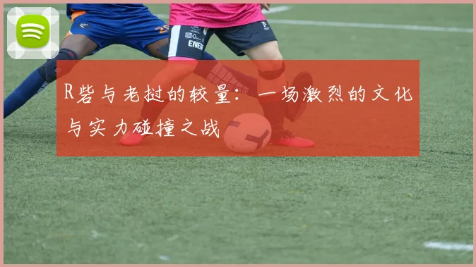 R砦与老挝的较量：一场激烈的文化与实力碰撞之战