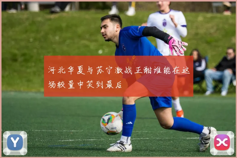 河北华夏与苏宁激战正酣谁能在这场较量中笑到最后