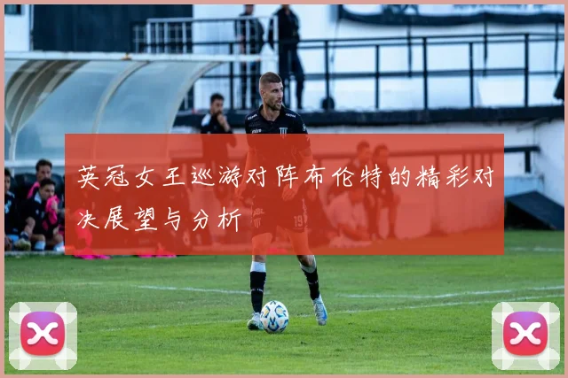 英冠女王巡游对阵布伦特的精彩对决展望与分析