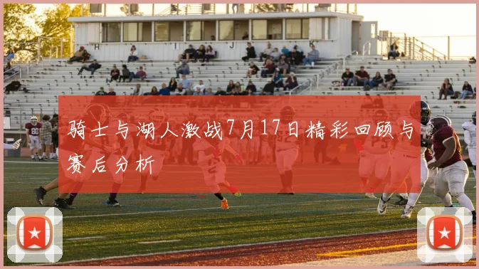 骑士与湖人激战7月17日精彩回顾与赛后分析
