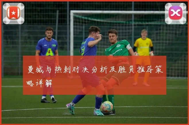 曼城与热刺对决分析及胜负推荐策略详解