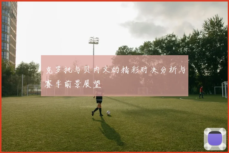 克罗托与贝内文的精彩对决分析与赛季前景展望