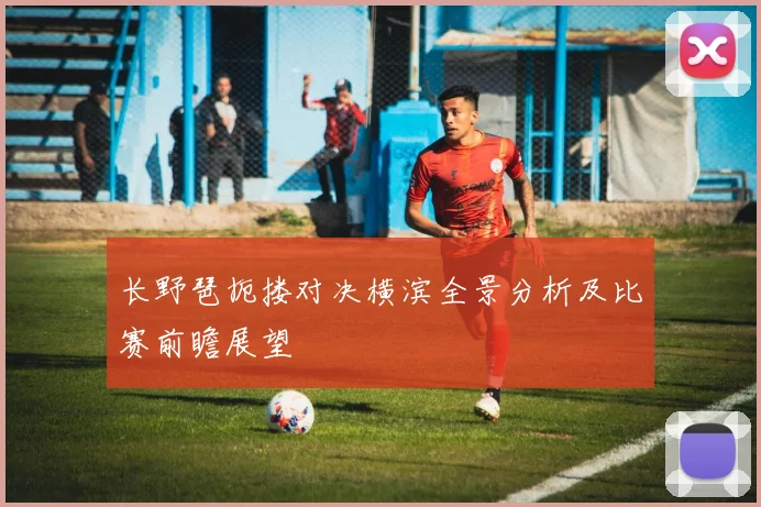 长野琶扼搂对决横滨全景分析及比赛前瞻展望