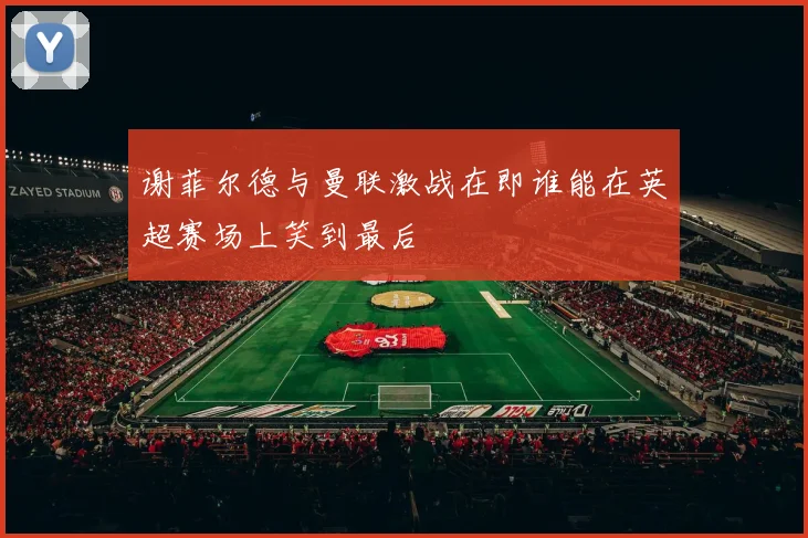 谢菲尔德与曼联激战在即谁能在英超赛场上笑到最后