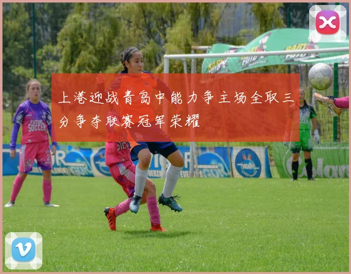上港迎战青岛中能力争主场全取三分争夺联赛冠军荣耀