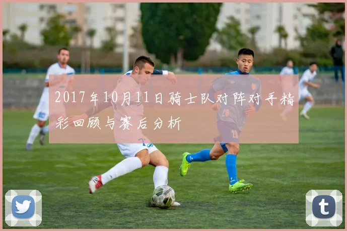 2017年10月11日骑士队对阵对手精彩回顾与赛后分析