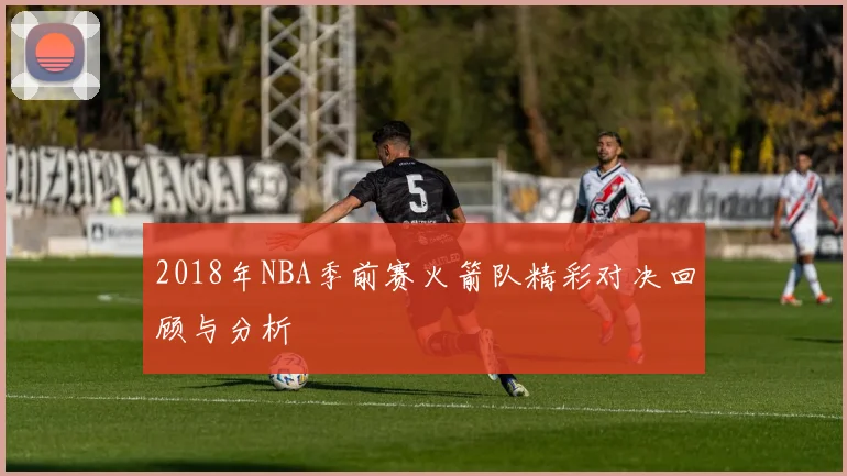 2018年NBA季前赛火箭队精彩对决回顾与分析