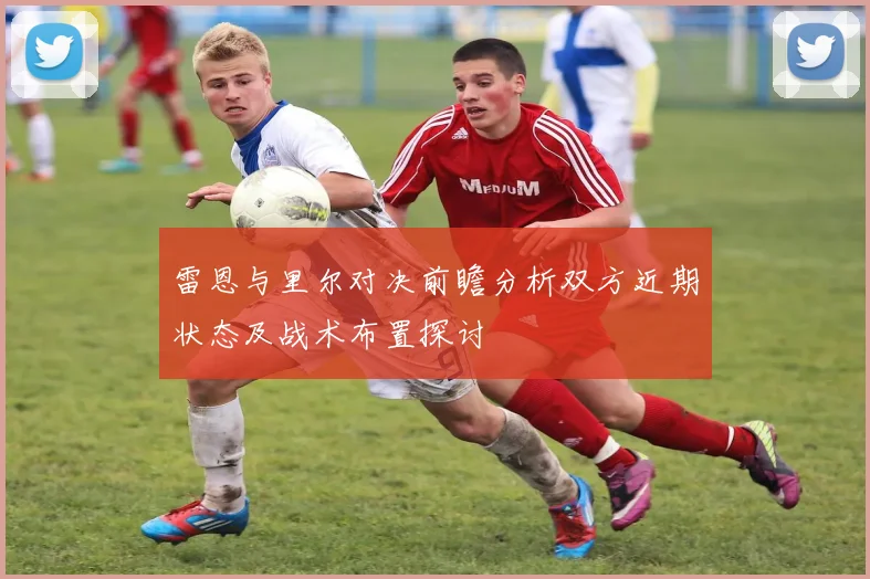 雷恩与里尔对决前瞻分析双方近期状态及战术布置探讨